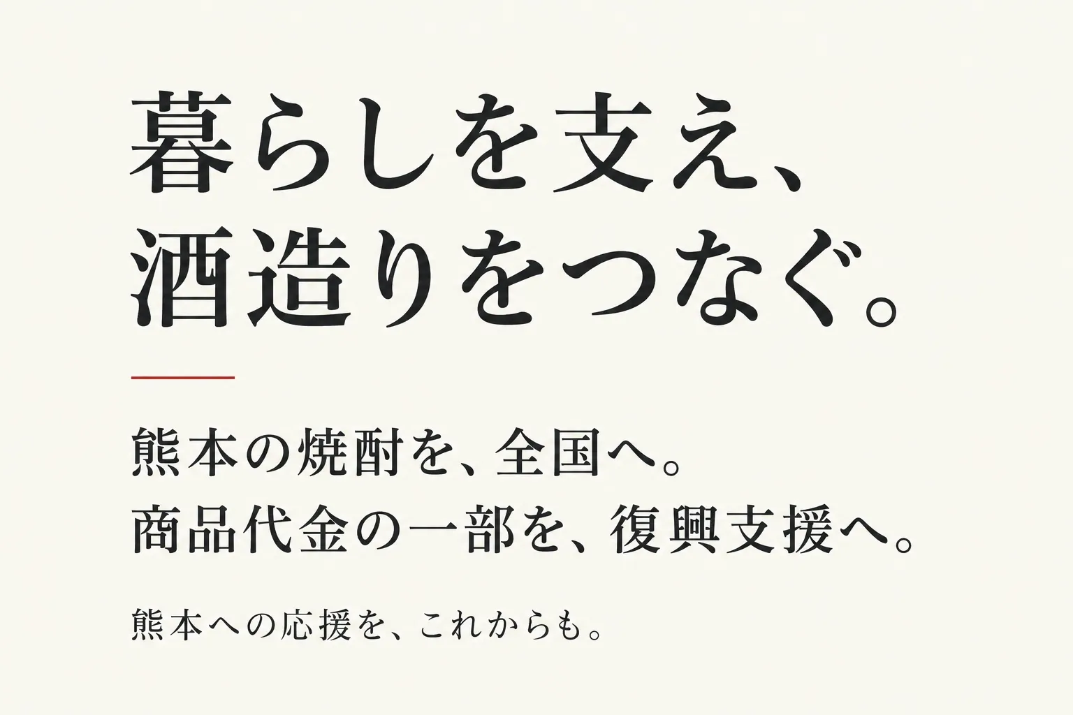 暮らしを支え、酒造りをつなぐ。熊本の焼酎を、全国へ。商品代金の一部を、復興支援へ。熊本への応援を、これからも。