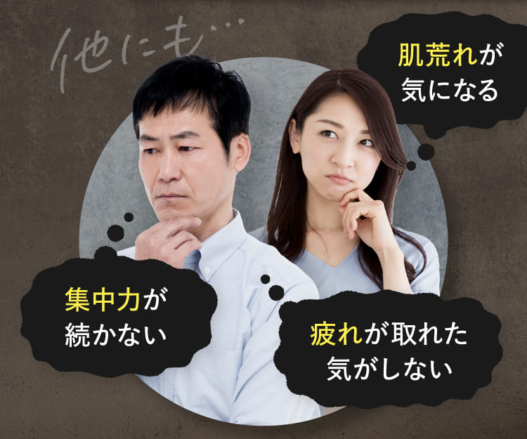 他にも…肌荒れが気になる 集中力が続かない 疲れが取れた気がしない
