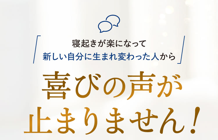寝起きが楽になって新しい自分に生まれ変わった人から喜びの声が止まりません！