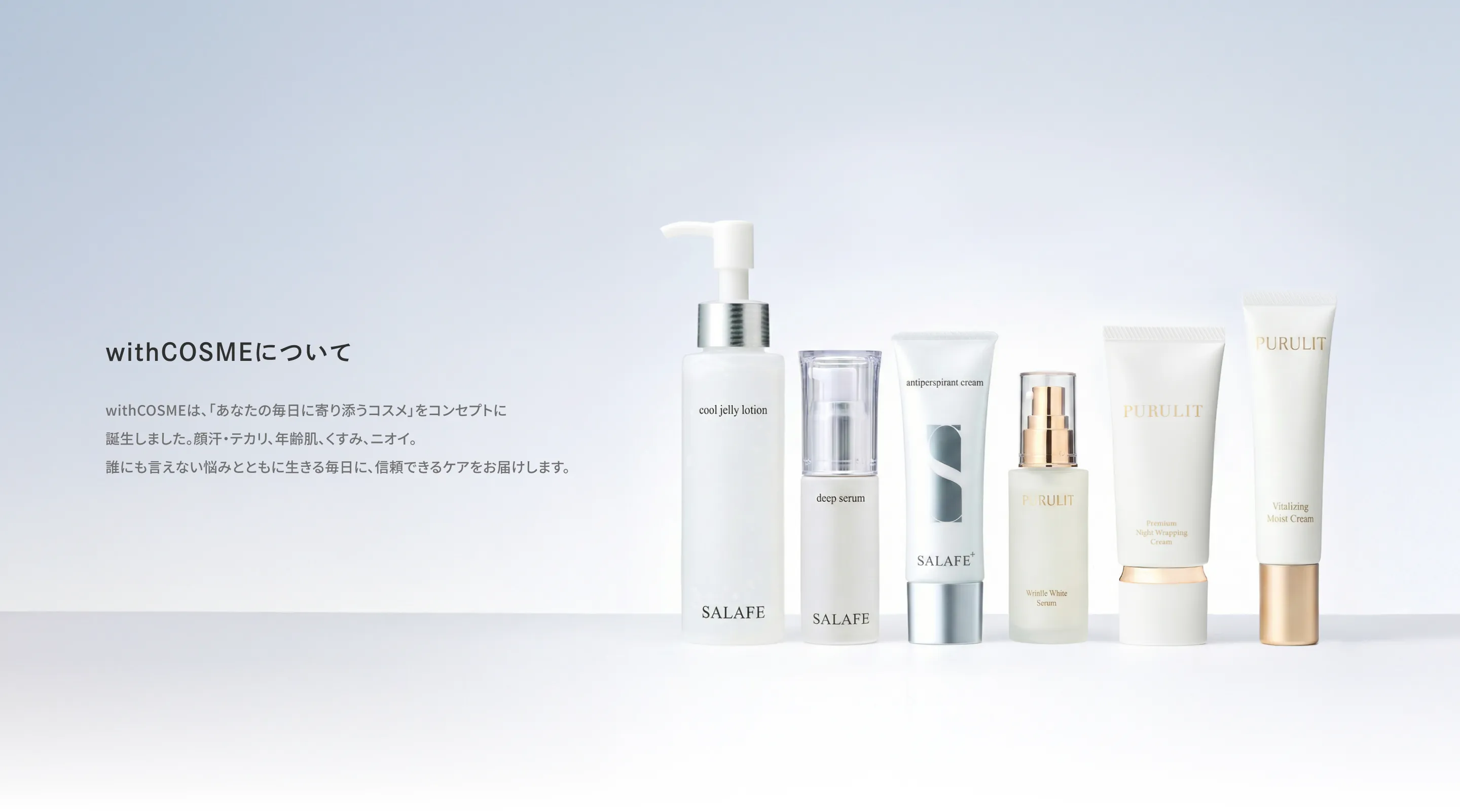 withCOSMEについて withCOSMEは、「あなたの毎日に寄り添うコスメ」をコンセプトに誕生しました。顔汗・テカリ、年齢肌、くすみ、ニオイ。誰にも言えない悩みとともに生きる毎日に、信頼できるケアをお届けします。