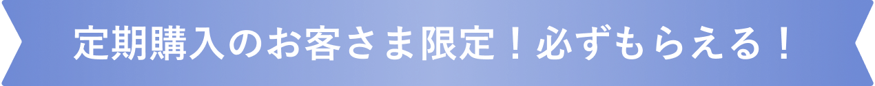 定期購入のお客さま限定! 必ずもらえる！