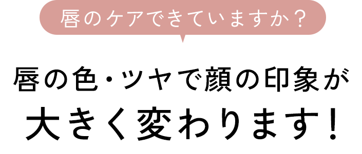 唇の色・ツヤで顔の印象が大きく変わります！