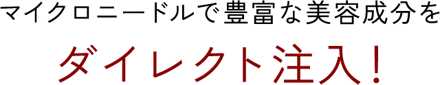 マイクロニードルで豊富な美容成分をダイレクト注入！