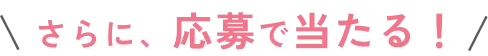 さらに、応募で当たる！