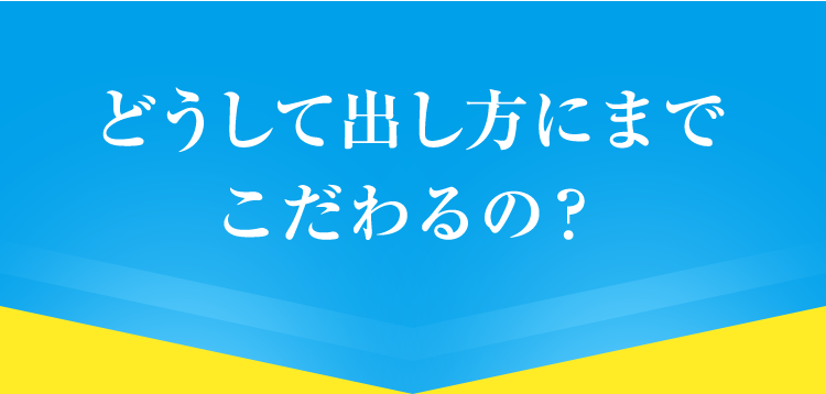 どうして出し方にまでこだわるの？