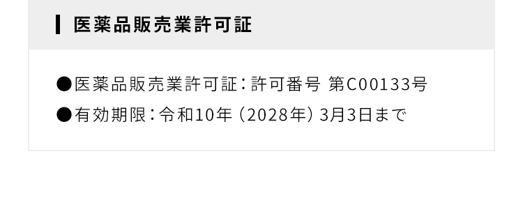 医薬品販売業許可証 ●医薬品販売業許可証：許可番号 第C00133号 ●有効期限：令和10年（2028年）3月3日まで