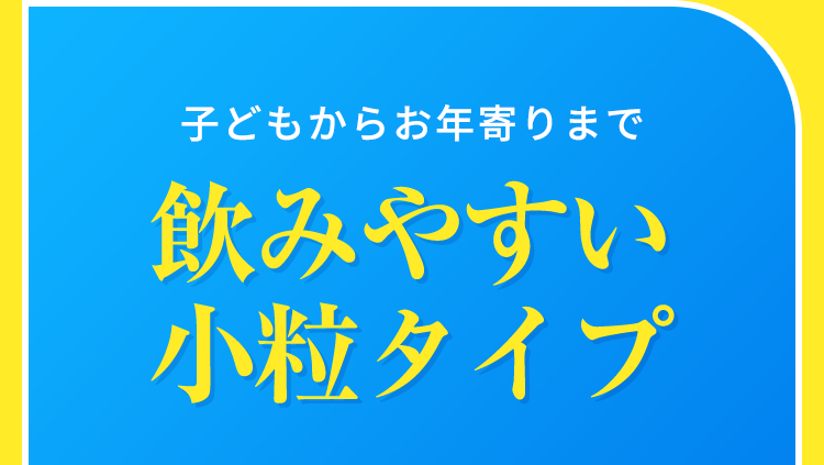 子どもからお年寄りまで飲みやすい小粒タイプ