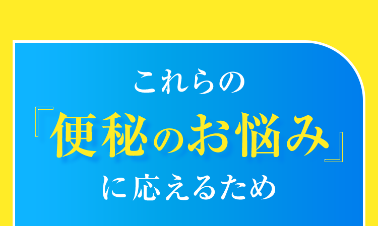 これらの便秘のお悩みに応えるため
