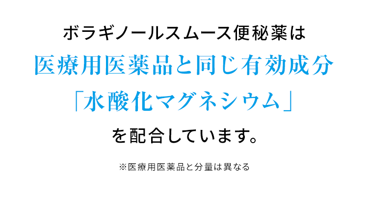 ボラギノールスムース便秘薬は医療用医薬品と同じ有効成分「水酸化マグネシウム」を配合しています。※医療用医薬品と分量は異なる