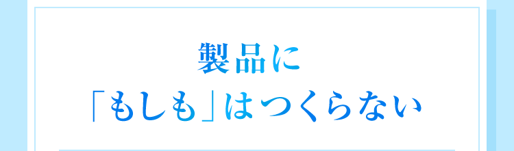 製品に「もしも」はつくらない。