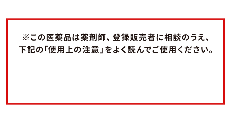 ※この医薬品は薬剤師、登録販売者に相談のうえ、下記の「使用上の注意」をよく読んでご使用ください。