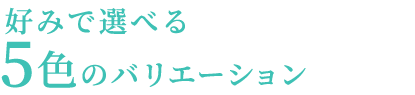 お好みで選べる5色のカラーバリエーション