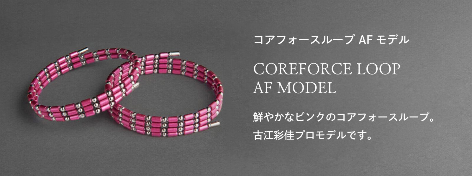 「コアフォースループAF（古江彩佳）モデル」　鮮やかなピンクのコアフォースループ。古江彩佳プロモデルです