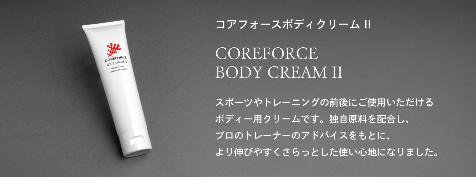 「コアフォースボディクリームⅡ」　スポーツやトレーニングの前後にご使用いただけるボディー用クリームです。独自原料を配合し、プロのトレーナーのアドバイスをもとに、より伸びやすくさらっとした使い心地になりました