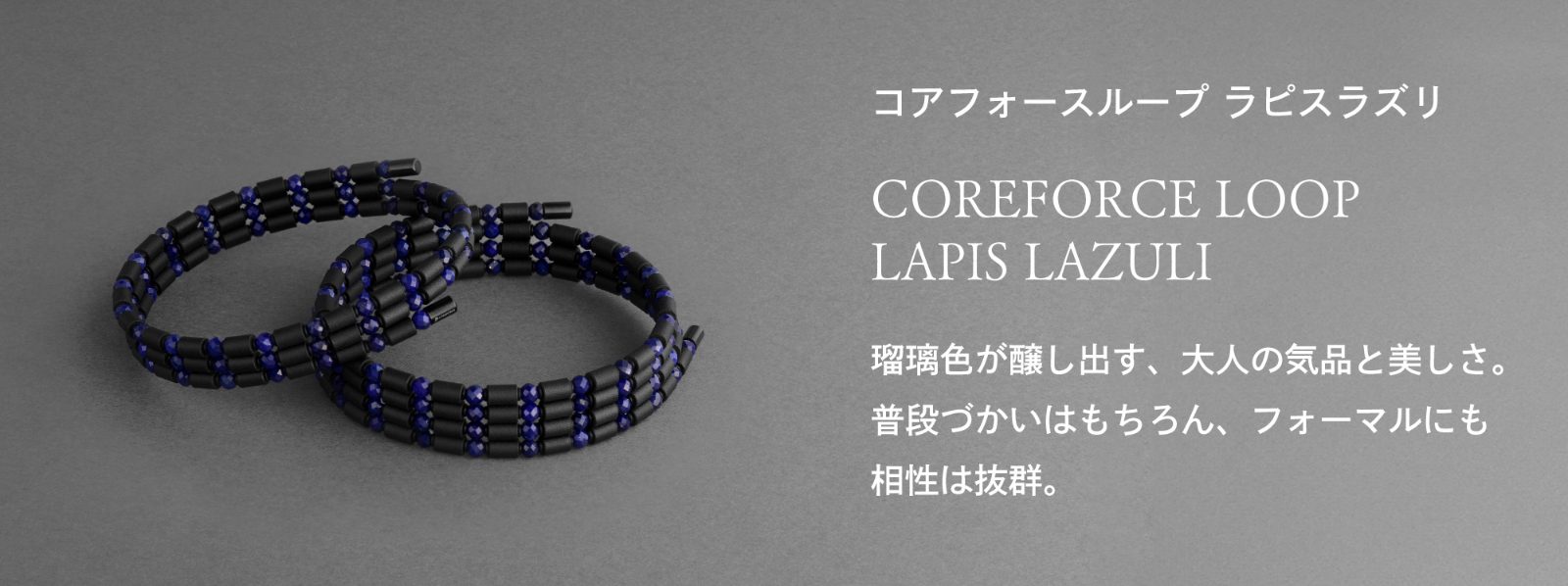 「コアフォースループ ラピスラズリ」　瑠璃色が醸し出す、大人の気品と美しさ。普段づかいはもちろん、フォーマルにも相性は抜群
