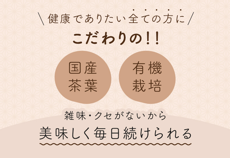 健康でありたい全ての方に こだわりの国産茶葉・有機栽培 雑味・クセがないから美味しく毎日続けられる