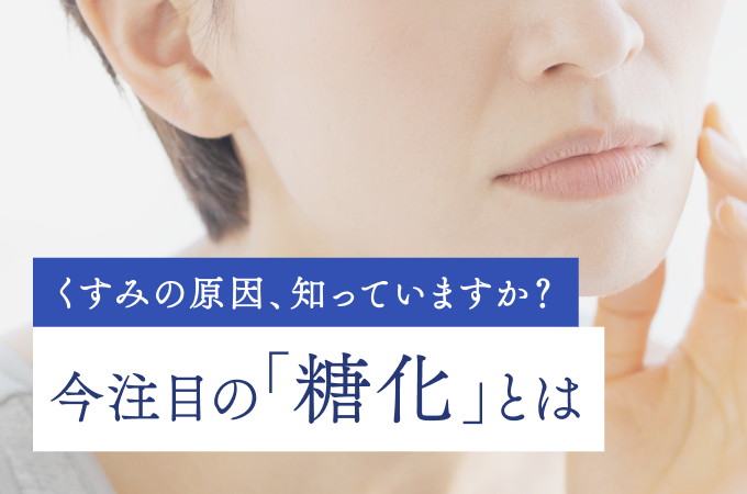 くすみの原因、知っていますか？今注目の「糖化」とは
