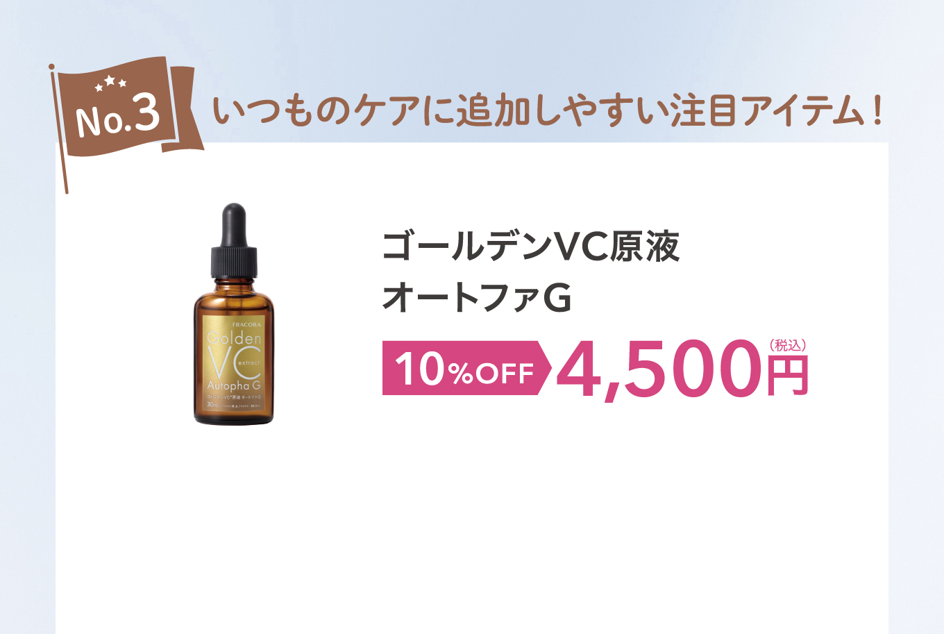 No.3 いつものケアに追加しやすい注目アイテム！ゴールデンVC原液 オートファG 10%OFF 4,500円(税込)