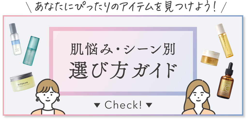 あなたにぴったりのアイテムを見つけよう！肌悩み・シーン別 選び方ガイド Check!