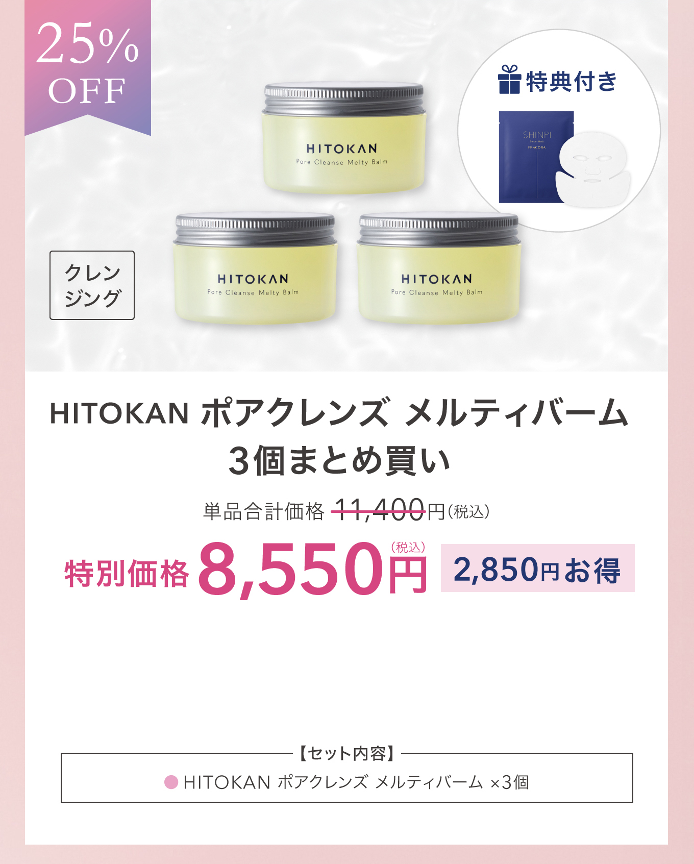 25%OFF 特典付き クレンジング HITOKAN ポアクレンズ メルティバーム 3個まとめ買い 単品合計価格 11,400円(税込) 特別価格 8,550円(税込) 2,850円お得 ＜セット内容＞HITOKAN ポアクレンズ メルティバーム ×3個