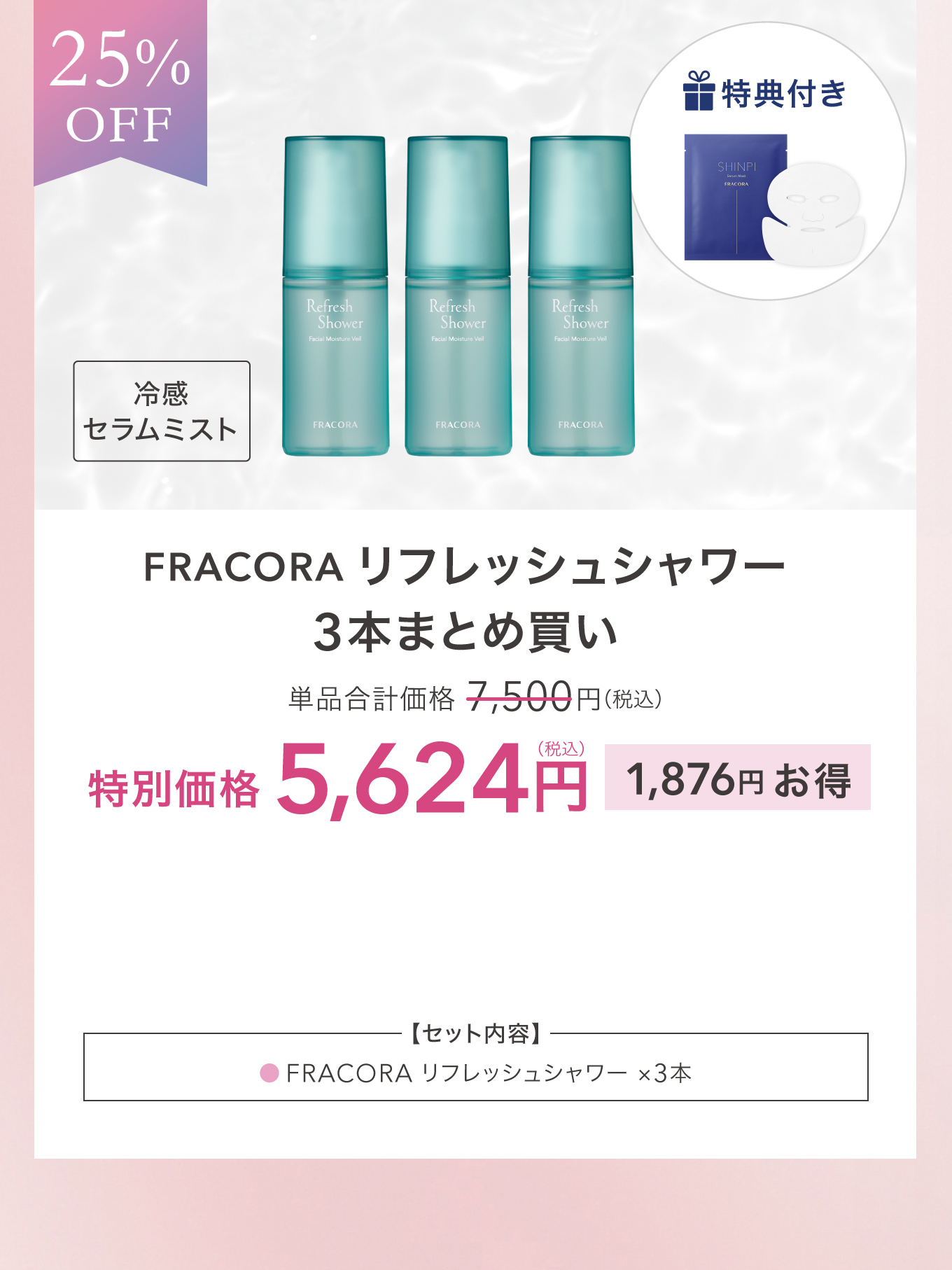 25%OFF 特典付き 冷感セラムミスト FRACORA リフレッシュシャワー 3本まとめ買い 単品合計価格 7,500円(税込) 特別価格 5,624円(税込) 1,876円お得 ＜セット内容＞FRACORA リフレッシュシャワー ×3本