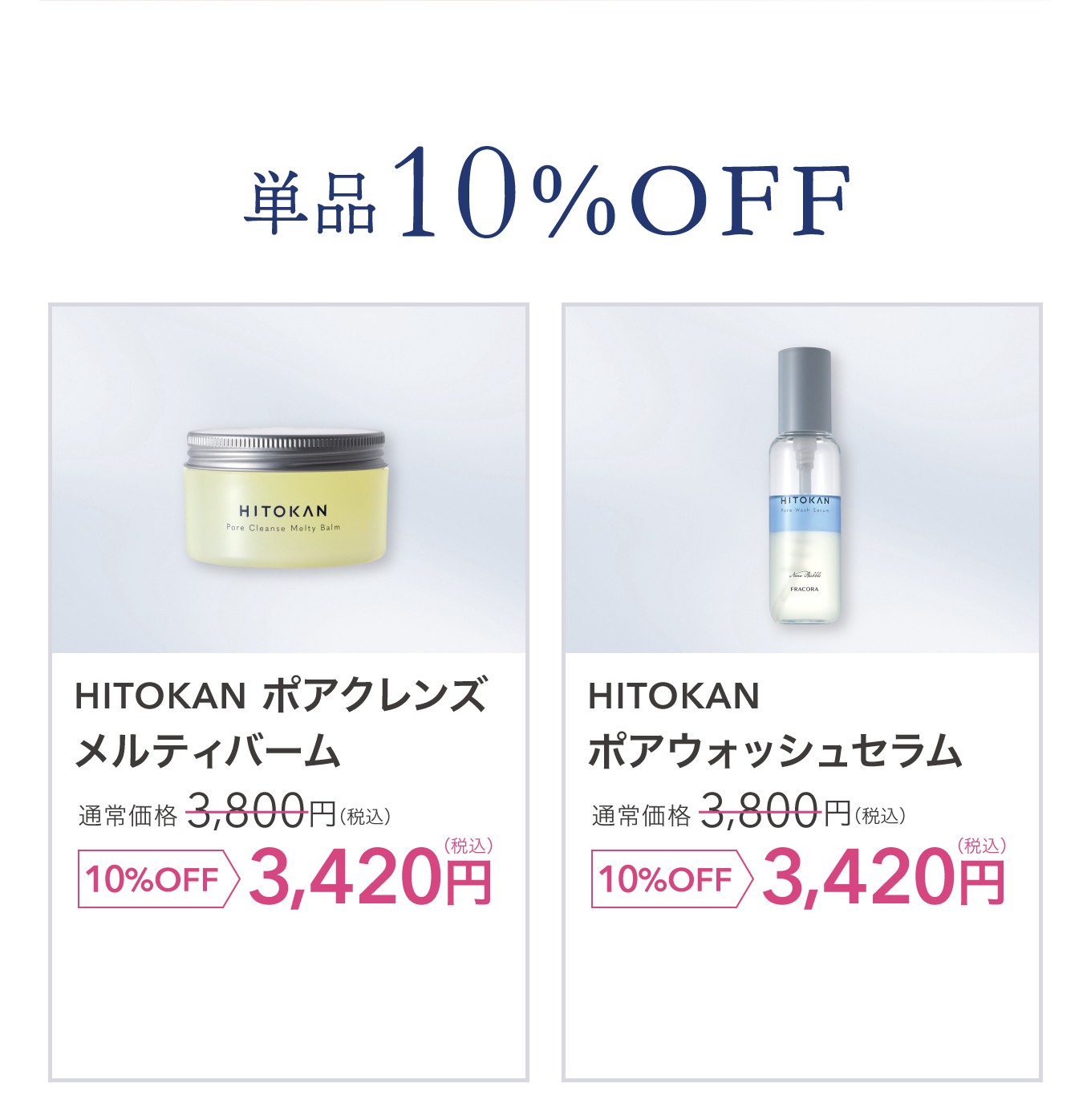 単品10%OFF HITOKAN ポアクレンズ メルティバーム 通常価格 3,800円(税込) 10%OFF 3,420円(税込)／HITOKAN ポアウォッシュセラム 通常価格 3,800円(税込) 10%OFF 3,420円(税込)