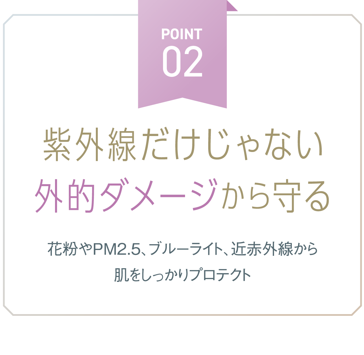 POINT 02 紫外線ダメージだけじゃない 外敵ダメージから守る