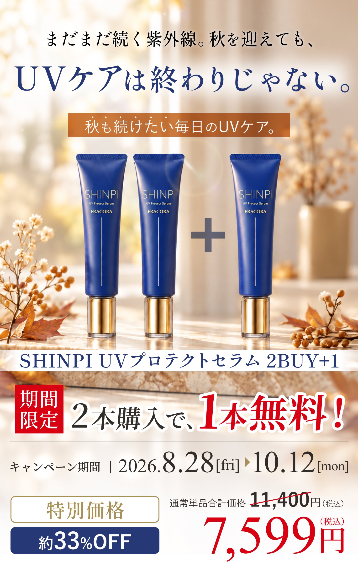 まだまだ続く紫外線。秋を迎えても、UVケアは終わりじゃない。秋も続けたい毎日のUVケア。SHINPI UVプロテクトセラム 2BUY＋1。期間限定、2本購入で1本無料。キャンペーン期間 2026.8.28[fri]〜10.12[mon]。通常単品合計価格11,400円（税込）のところ約33%OFFの特別価格7,599円（税込）
