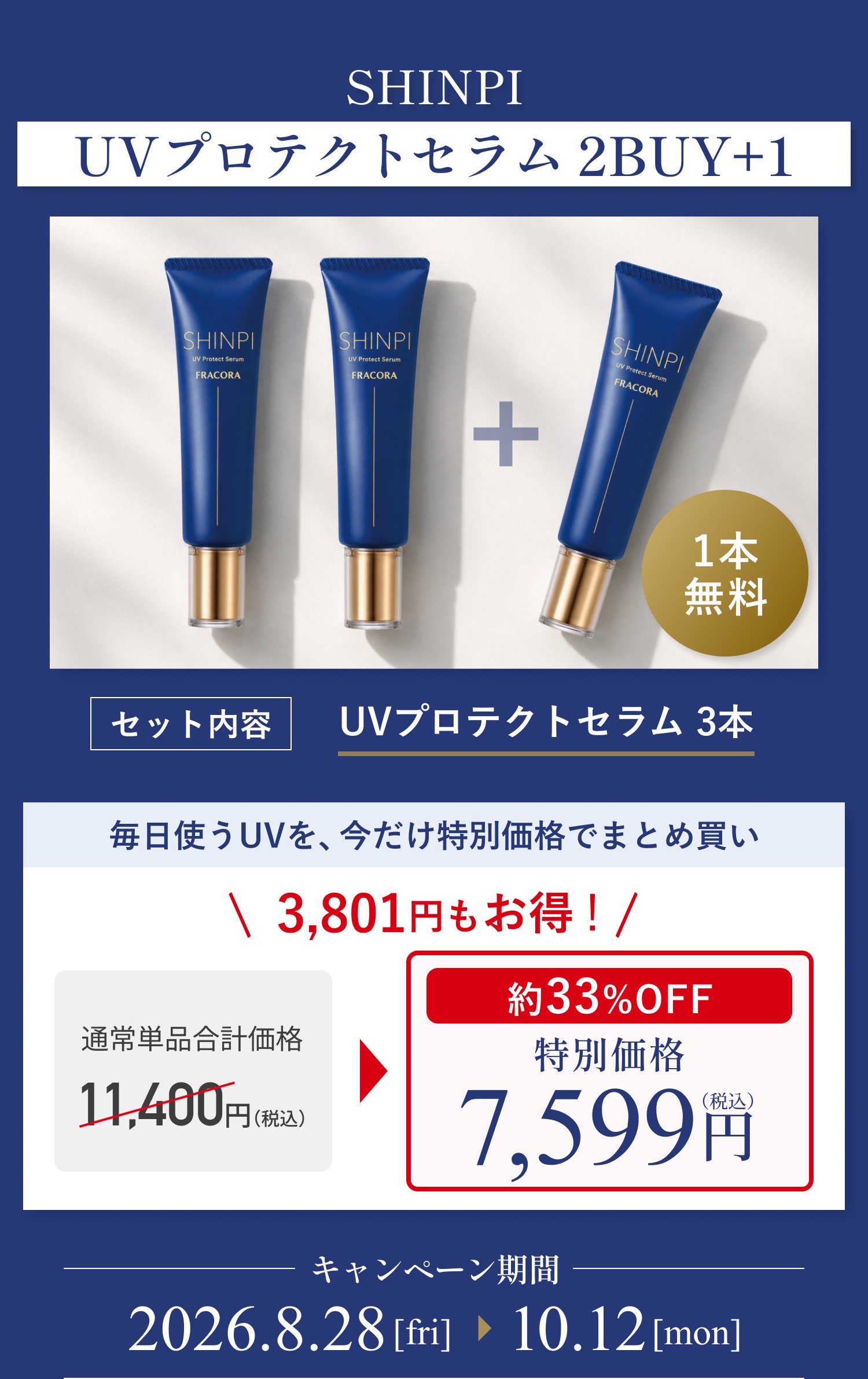 SHINPI UVプロテクトセラム 2BUY＋1。セット内容 UVプロテクトセラム3本（2本購入で1本無料）。毎日使うUVを、今だけ特別価格でまとめ買い。通常単品合計価格11,400円（税込）が約33%OFFの特別価格7,599円（税込）で3,801円もお得。キャンペーン期間 2026.8.28[fri]〜10.12[mon]