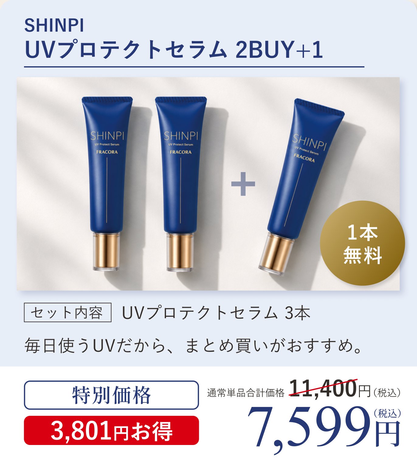 SHINPI UVプロテクトセラム 2BUY＋1（1本無料）。セット内容 UVプロテクトセラム3本。毎日使うUVだから、まとめ買いがおすすめ。通常単品合計価格11,400円（税込）のところ特別価格7,599円（税込）3,801円お得