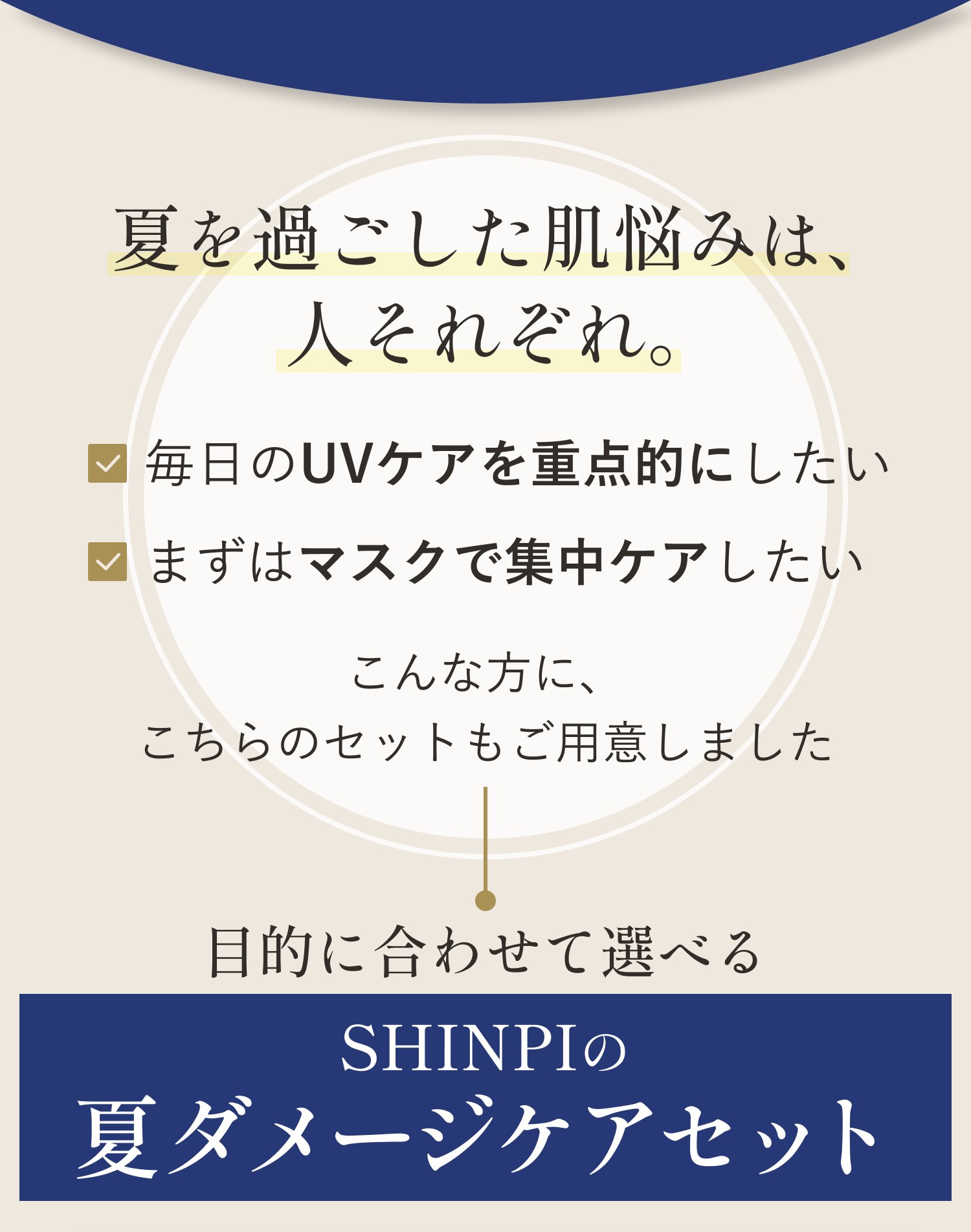 夏を過ごした肌悩みは、人それぞれ。毎日のUVケアを重点的にしたい／まずはマスクで集中ケアしたい。こんな方に、こちらのセットもご用意しました。目的に合わせて選べる SHINPIの夏ダメージケアセット