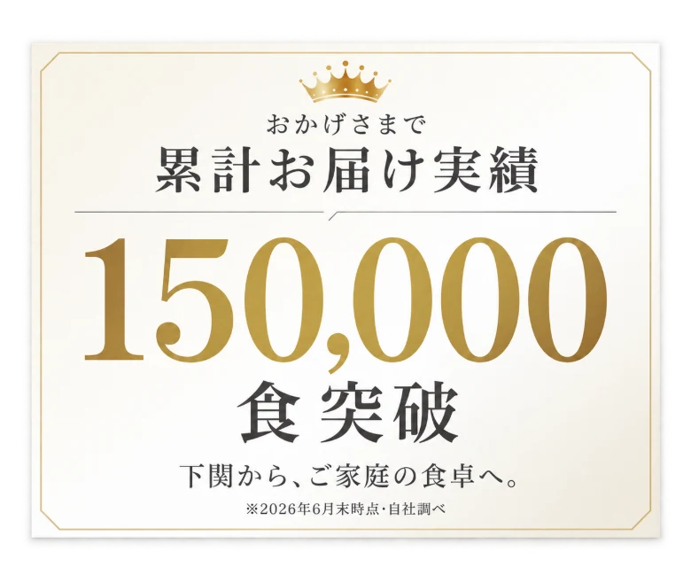 おかげさまで累計お届け実績 150,000食突破 下関から、ご家庭の食卓へ。※2026年6月末時点・自社調べ