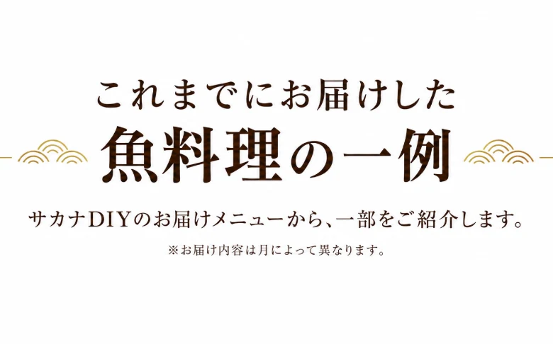 これまでにお届けした魚料理の一例　サカナDIYのお届けメニューから、一部をご紹介します。※お届け内容は月によって異なります。