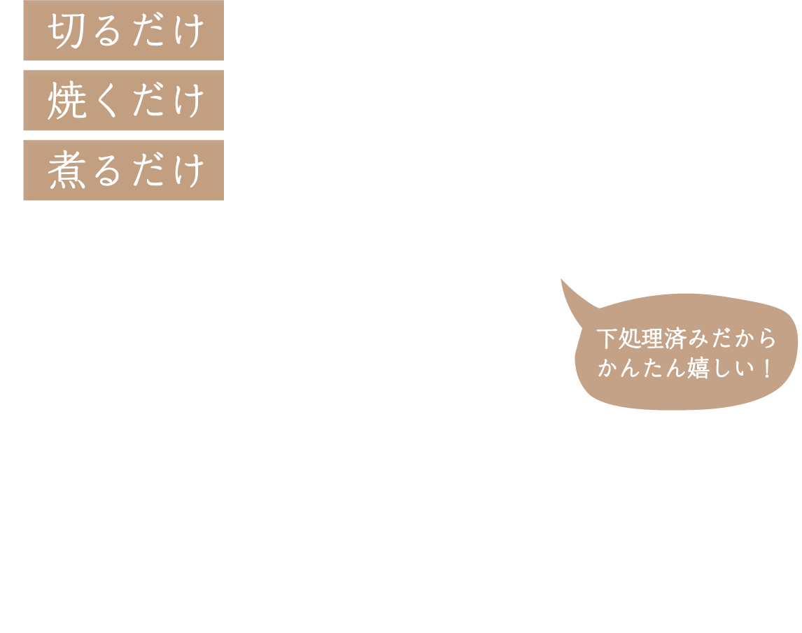切るだけ 焼くだけ 煮るだけ 下処理済みだからかんたん嬉しい！