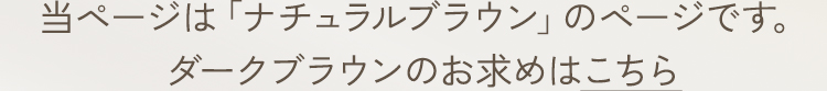 当ページは「ダークブラウン」のページです。ナチュラルブラウンのお求めはこちら