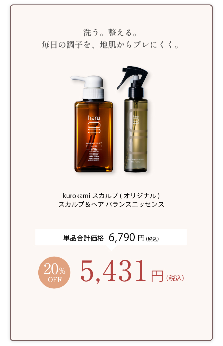 洗う。整える。毎日の調子を、地肌からブレにくく。kurokamiスカルプ（オリジナル）＋スカルプ＆ヘアバランスエッセンス 単品合計価格6,790円（税込） 20%OFF 5,431円（税込）
