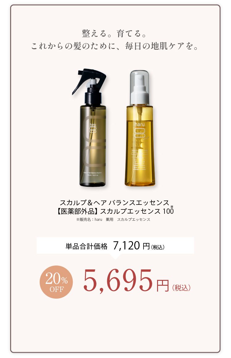 整える。育てる。これからの髪のために、毎日の地肌ケアを。スカルプ＆ヘアバランスエッセンス＋【医薬部外品】スカルプエッセンス100 単品合計価格7,120円（税込） 20%OFF 5,695円（税込）