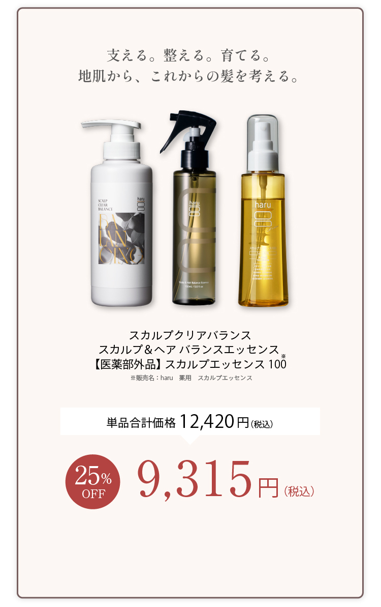 支える。整える。育てる。地肌から、これからの髪を考える。スカルプクリアバランス＋スカルプ＆ヘアバランスエッセンス＋【医薬部外品】スカルプエッセンス100 単品合計価格12,420円（税込） 25%OFF 9,315円（税込）