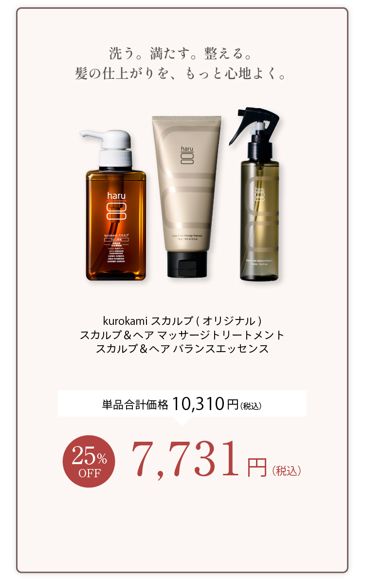 洗う。調子を整える。髪の仕上がりを、もっと心地よく。kurokamiスカルプ（オリジナル）＋スカルプ＆ヘアマッサージトリートメント＋スカルプ＆ヘアバランスエッセンス 単品合計価格10,310円（税込） 25%OFF 7,731円（税込）
