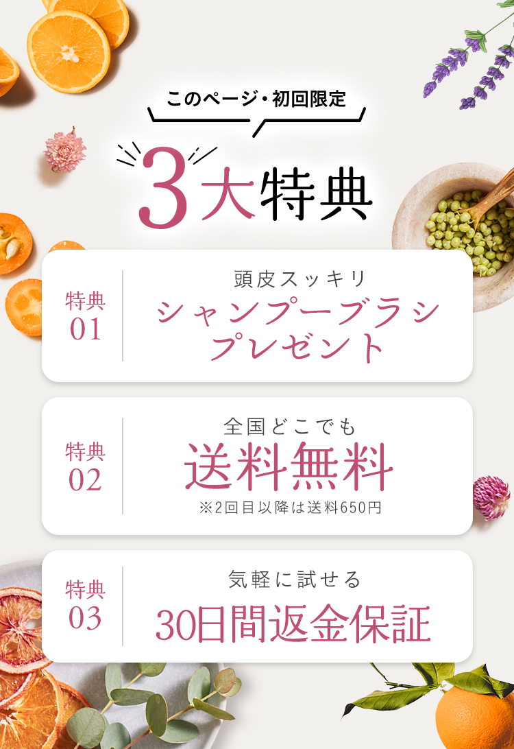 [このページ・初回限定]３大特典！特典１：頭皮スッキリ！シャンプーブラシプレゼント！特典２：全国どこでも送料無料。※２回目以降は送料650円。特典３：気軽に試せる！30日間返金保証