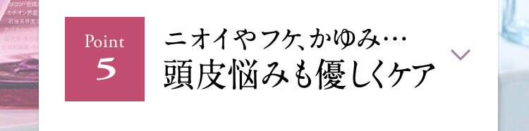 【Point５】ニオイやフケ、かゆみ…頭皮悩みも優しくケア