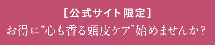 [公式サイト限定]お得に“心も香る頭皮ケア”始めてみませんか？
