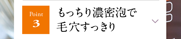 【Point3】もっちり濃密泡で毛穴すっきり