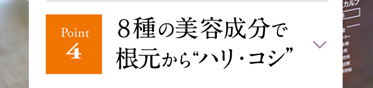 【Point4】８種の美容成分で根元から“ハリ・コシ”