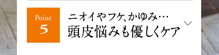 【Point5】ニオイやフケ、かゆみ…頭皮悩みも優しくケア