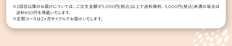 ※初回送料無料。2025年10月1日（水）より２回目以降5,000円未満（税込）のご注文は送料650円となります。※定期コースは２ヶ月サイクルでお届けいたします。