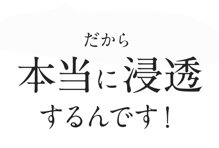 だから本当に浸透するんです！