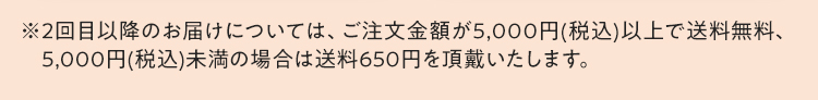 ※2025年10月1日（水）より、２回目以降のお届けにつきましては、ご注文金額が5,000円（税込）未満の場合、送料として650円頂戴いたします。あらかじめご了承くださいませ。※定期コースは２ヶ月サイクルでお届けいたします。