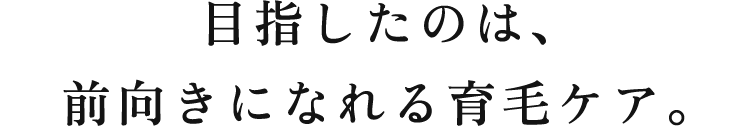 目指したのは、前向きになれる育毛ケア。