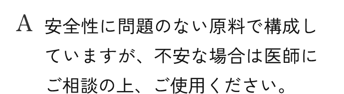 A.安全性に問題のない原料で構成していますが、不安な場合は医師にご相談の上、ご使用ください。